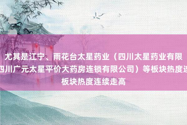 尤其是江宁、雨花台太星药业(四川太星药业有限公司、四川广元太星平价大药房连锁有限公司)等板块热度连续走高