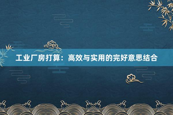工业厂房打算：高效与实用的完好意思结合