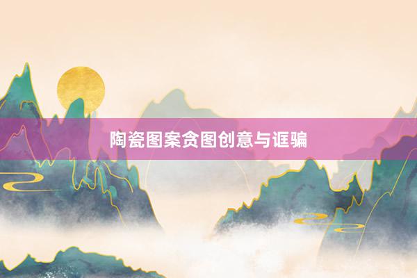 陶瓷图案贪图创意与诓骗
