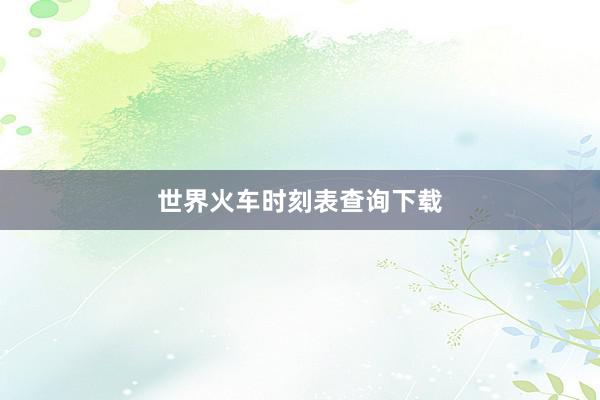 世界火车时刻表查询下载