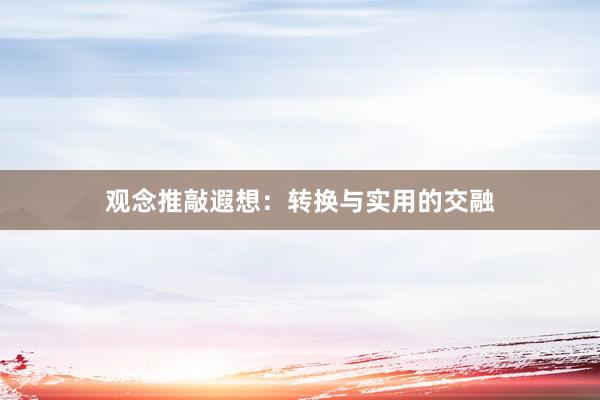 观念推敲遐想：转换与实用的交融