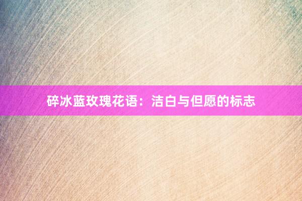碎冰蓝玫瑰花语：洁白与但愿的标志